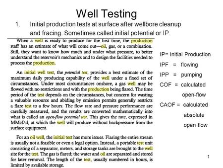 Well Testing Initial production tests at surface after wellbore cleanup and fracing. Sometimes called initial potential or IP. IP= Initial Production IPF.