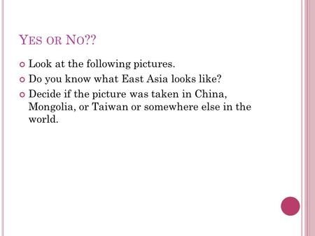 Y ES OR N O ?? Look at the following pictures. Do you know what East Asia looks like? Decide if the picture was taken in China, Mongolia, or Taiwan or.