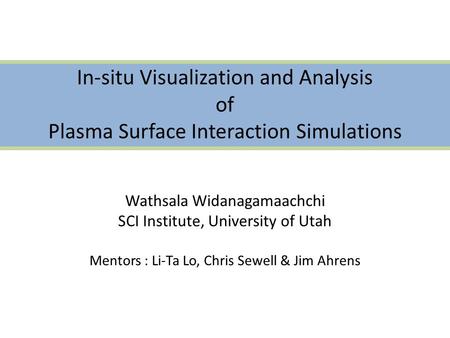 In-situ Visualization and Analysis of Plasma Surface Interaction Simulations Wathsala Widanagamaachchi SCI Institute, University of Utah Mentors : Li-Ta.