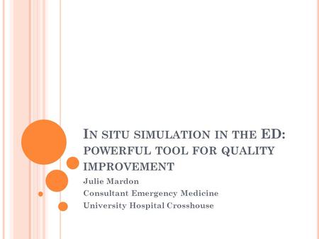 I N SITU SIMULATION IN THE ED: POWERFUL TOOL FOR QUALITY IMPROVEMENT Julie Mardon Consultant Emergency Medicine University Hospital Crosshouse.