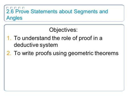 2.6 Prove Statements about Segments and Angles Objectives: 1.To understand the role of proof in a deductive system 2.To write proofs using geometric theorems.