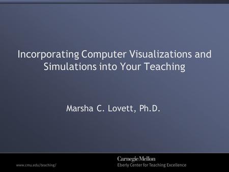 Incorporating Computer Visualizations and Simulations into Your Teaching Marsha C. Lovett, Ph.D.