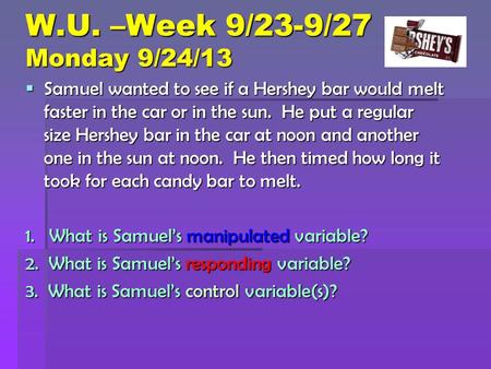 W.U. –Week 9/23-9/27 Monday 9/24/13  Samuel wanted to see if a Hershey bar would melt faster in the car or in the sun. He put a regular size Hershey bar.