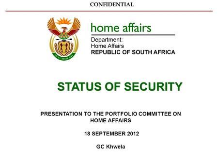 PRESENTATION TO THE PORTFOLIO COMMITTEE ON HOME AFFAIRS 18 SEPTEMBER 2012 GC KhwelaCONFIDENTIAL STATUS OF SECURITY.