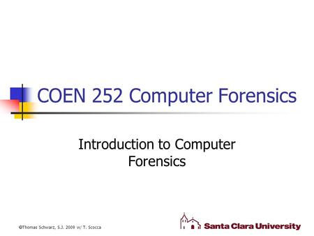 COEN 252 Computer Forensics Introduction to Computer Forensics  Thomas Schwarz, S.J. 2009 w/ T. Scocca.