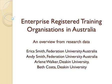 Enterprise Registered Training Organisations in Australia An overview from research data Erica Smith, Federation University Australia Andy Smith, Federation.
