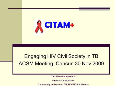 CITAM+ Engaging HIV Civil Society in TB ACSM Meeting, Cancun 30 Nov 2009 Carol Nawina Nyirenda National Coordinator Community Initiative for TB, HIV/AIDS.