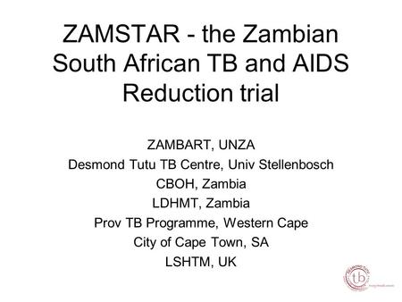 ZAMSTAR - the Zambian South African TB and AIDS Reduction trial ZAMBART, UNZA Desmond Tutu TB Centre, Univ Stellenbosch CBOH, Zambia LDHMT, Zambia Prov.