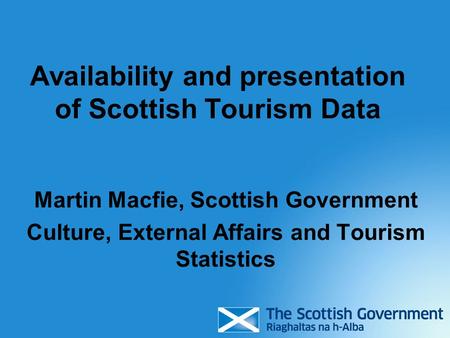 Availability and presentation of Scottish Tourism Data Martin Macfie, Scottish Government Culture, External Affairs and Tourism Statistics.