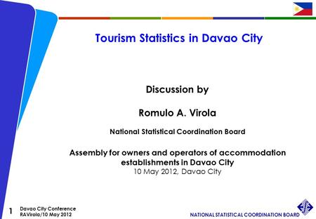 1 Davao City Conference RAVirola/10 May 2012 NATIONAL STATISTICAL COORDINATION BOARD Tourism Statistics in Davao City Discussion by Romulo A. Virola National.