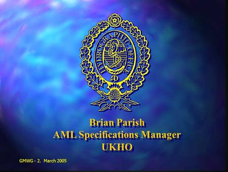 GMWG - 2. March 2005 Brian Parish AML Specifications Manager UKHO Brian Parish AML Specifications Manager UKHO.