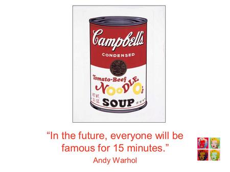 “In the future, everyone will be famous for 15 minutes.” Andy Warhol.