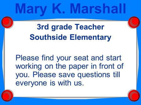 Mary K. Marshall 3rd grade Teacher Southside Elementary Please find your seat and start working on the paper in front of you. Please save questions till.