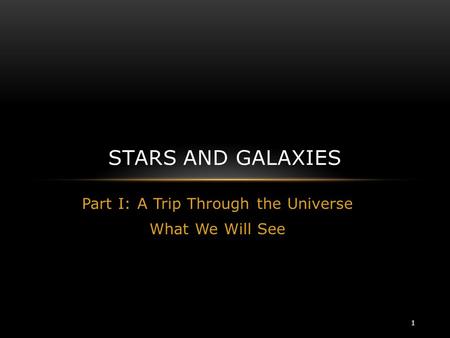 Part I: A Trip Through the Universe What We Will See STARS AND GALAXIES 1.