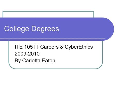 College Degrees ITE 105 IT Careers & CyberEthics 2009-2010 By Carlotta Eaton.