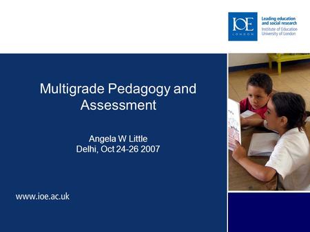 From access to success Multigrade Pedagogy and Assessment Angela W Little Delhi, Oct 24-26 2007 www.ioe.ac.uk/multigrade.