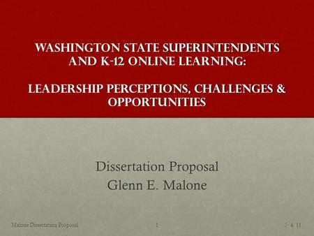 Washington State Superintendents and K-12 Online Learning: Leadership Perceptions, Challenges & Opportunities Dissertation Proposal Glenn E. Malone 5/4/111Malone.