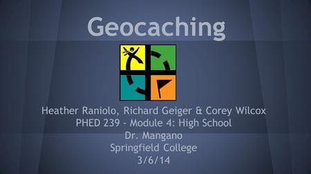 Geocaching Heather Raniolo, Richard Geiger & Corey Wilcox PHED 239 - Module 4: High School Dr. Mangano Springfield College 3/6/14.