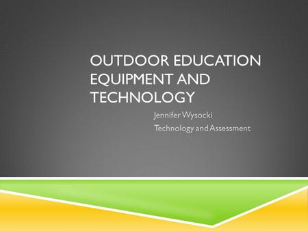 OUTDOOR EDUCATION EQUIPMENT AND TECHNOLOGY Jennifer Wysocki Technology and Assessment.