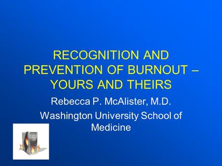 RECOGNITION AND PREVENTION OF BURNOUT – YOURS AND THEIRS Rebecca P. McAlister, M.D. Washington University School of Medicine.