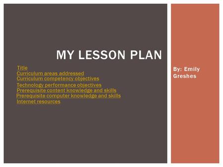 By: Emily Greshes MY LESSON PLAN Title Curriculum areas addressed Curriculum competency objectives Technology performance objectives Prerequisite content.