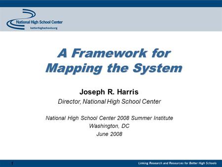 1 A Framework for Mapping the System Joseph R. Harris Director, National High School Center National High School Center 2008 Summer Institute Washington,