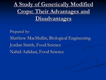 A Study of Genetically Modified Crops: Their Advantages and Disadvantages Prepared by: Matthew MacMullin, Biological Engineering Jordan Smith, Food Science.