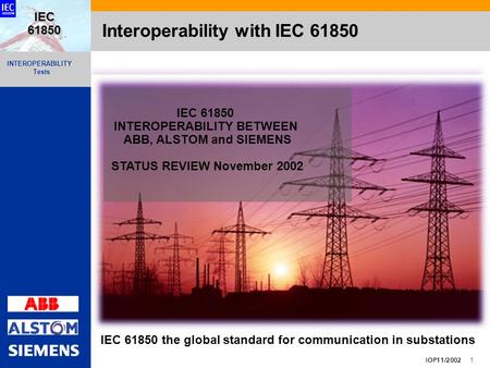 INTEROPERABILITY Tests IOP11/2002 1 IEC 61850 Interoperability with IEC 61850 IEC 61850 INTEROPERABILITY BETWEEN ABB, ALSTOM and SIEMENS STATUS REVIEW.