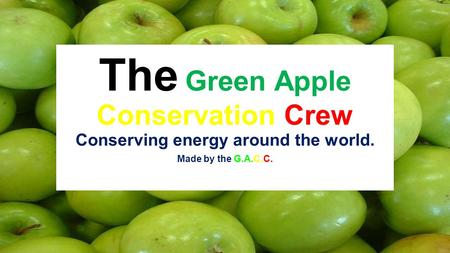 The Green Apple Conservation Crew Conserving energy around the world. Made by the G.A.C.C.