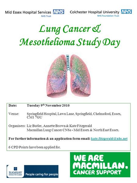 Lung Cancer & Mesothelioma Study Day Date:Tuesday 9 th November 2010 Venue:Springfield Hospital, Lawn Lane, Springfield, Chelmsford, Essex, CM1 7GU Organisers:Liz.