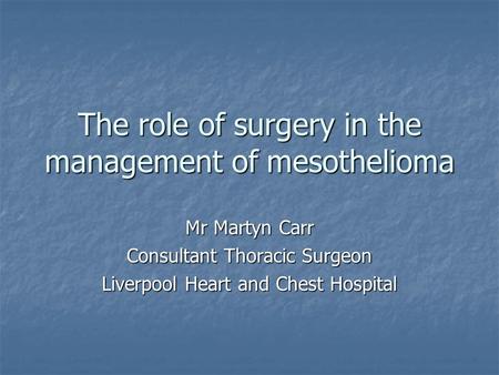 The role of surgery in the management of mesothelioma Mr Martyn Carr Consultant Thoracic Surgeon Liverpool Heart and Chest Hospital.
