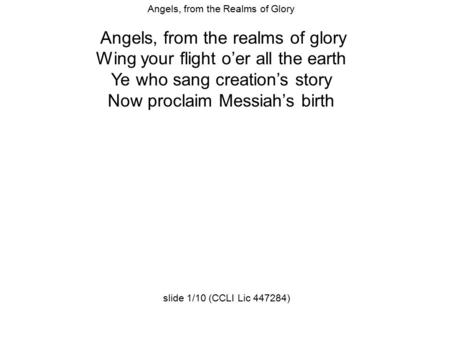 Angels, from the Realms of Glory Angels, from the realms of glory Wing your flight o’er all the earth Ye who sang creation’s story Now proclaim Messiah’s.