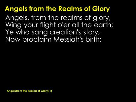 Angels from the Realms of Glory Angels, from the realms of glory, Wing your flight o'er all the earth; Ye who sang creation's story, Now proclaim Messiah's.
