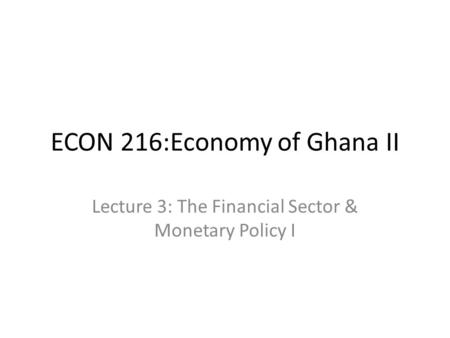 ECON 216:Economy of Ghana II Lecture 3: The Financial Sector & Monetary Policy I.
