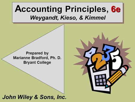A ccounting Principles, 6e A ccounting Principles, 6e Weygandt, Kieso, & Kimmel John Wiley & Sons, Inc. Prepared by Marianne Bradford, Ph. D. Bryant College.