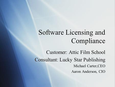 Software Licensing and Compliance Customer: Attic Film School Consultant: Lucky Star Publishing Michael Carter,CEO Aaron Anderson, CIO Customer: Attic.