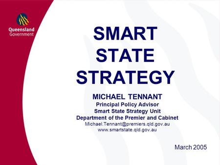 SMART STATE STRATEGY MICHAEL TENNANT Principal Policy Advisor Smart State Strategy Unit Department of the Premier and Cabinet