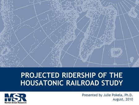 PROJECTED RIDERSHIP OF THE HOUSATONIC RAILROAD STUDY Presented by Julie Pokela, Ph.D. August, 2010.