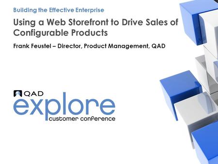 | Building the Effective Enterprise Using a Web Storefront to Drive Sales of Configurable Products Frank Feustel – Director, Product Management, QAD Building.