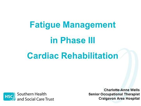 Charlotte-Anne Wells Senior Occupational Therapist Craigavon Area Hospital Fatigue Management in Phase III Cardiac Rehabilitation.