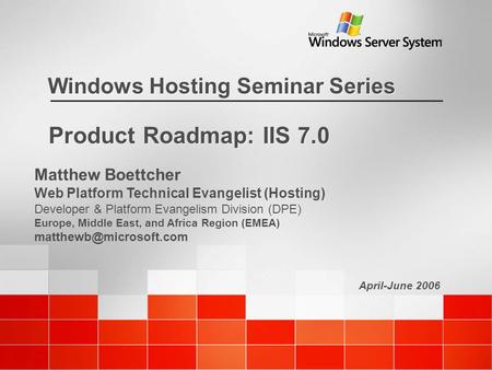 April-June 2006 Windows Hosting Seminar Series Product Roadmap: IIS 7.0 Matthew Boettcher Web Platform Technical Evangelist (Hosting) Developer & Platform.