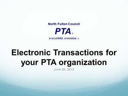 Electronic Transactions for your PTA organization June 26, 2013 North Fulton Council PTA ® everychild. onevoice. ®