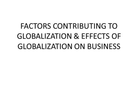 FACTORS CONTRIBUTING TO GLOBALIZATION & EFFECTS OF GLOBALIZATION ON BUSINESS.