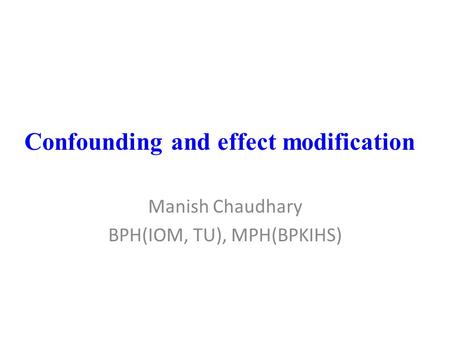 Confounding and effect modification Manish Chaudhary BPH(IOM, TU), MPH(BPKIHS)