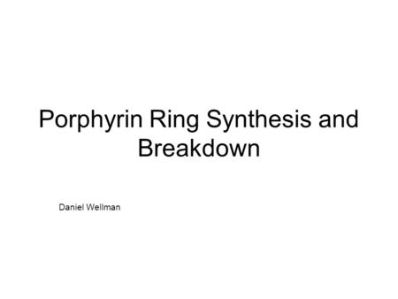 Porphyrin Ring Synthesis and Breakdown Daniel Wellman.