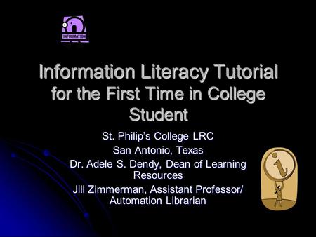 Information Literacy Tutorial for the First Time in College Student St. Philip’s College LRC San Antonio, Texas Dr. Adele S. Dendy, Dean of Learning Resources.