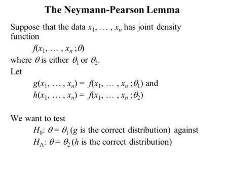 The Neymann-Pearson Lemma Suppose that the data x 1, …, x n has joint density function f(x 1, …, x n ;  ) where  is either  1 or  2. Let g(x 1, …,