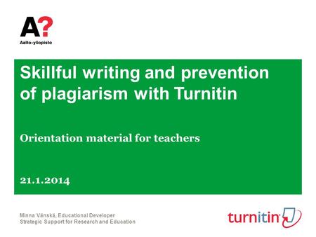 Skillful writing and prevention of plagiarism with Turnitin Orientation material for teachers 21.1.2014 Minna Vänskä, Educational Developer Strategic Support.