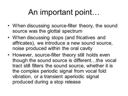 An important point… When discussing source-filter theory, the sound source was the glottal spectrum When discussing stops (and fricatives and affricates),