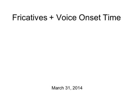 Fricatives + Voice Onset Time March 31, 2014 In the Year 2000 Today: we’ll wrap up fricatives… and then move on to stops. This Friday, there will be.